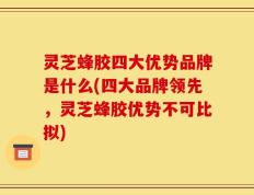 灵芝蜂胶四大优势品牌是什么(四大品牌领先，灵芝蜂胶优势不可比拟)