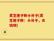灵芝孢子粉小分子(灵芝孢子粉：小分子，大功效)