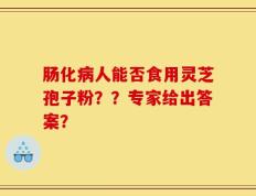 肠化病人能否食用灵芝孢子粉？？专家给出答案？