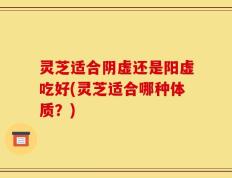 灵芝适合阴虚还是阳虚吃好(灵芝适合哪种体质？)