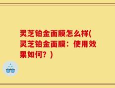 灵芝铂金面膜怎么样(灵芝铂金面膜：使用效果如何？)