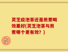 灵芝应泡茶还是煎煮喝效果好(灵芝泡茶与煎煮哪个更有效？)