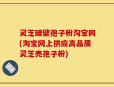 灵芝破壁孢子粉淘宝网(淘宝网上供应高品质灵芝壳孢子粉)