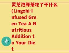 灵芝泡绿茶吃了干什么(Lingzhi-Infused Green Tea A Nutritious Addition to Your Diet