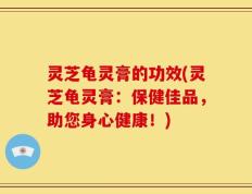 灵芝龟灵膏的功效(灵芝龟灵膏：保健佳品，助您身心健康！)