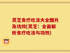 灵芝食疗吃法大全图片及功效(灵芝：全面解析食疗吃法与功效)
