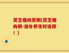 灵芝瘦肉煲粥(灵芝瘦肉粥-滋补养生好选择！)