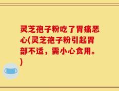 灵芝孢子粉吃了胃痛恶心(灵芝孢子粉引起胃部不适，需小心食用。)