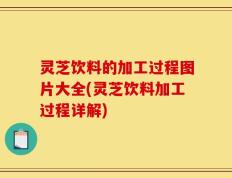 灵芝饮料的加工过程图片大全(灵芝饮料加工过程详解)