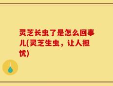 灵芝长虫了是怎么回事儿(灵芝生虫，让人担忧)
