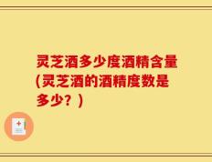 灵芝酒多少度酒精含量(灵芝酒的酒精度数是多少？)