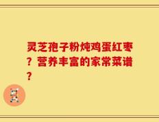 灵芝孢子粉炖鸡蛋红枣？营养丰富的家常菜谱？
