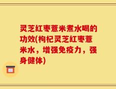 灵芝红枣薏米煮水喝的功效(枸杞灵芝红枣薏米水，增强免疫力，强身健体)