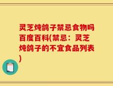 灵芝炖鸽子禁忌食物吗百度百科(禁忌：灵芝炖鸽子的不宜食品列表)