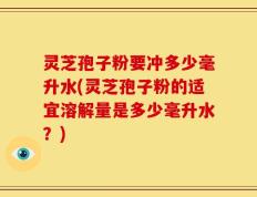 灵芝孢子粉要冲多少毫升水(灵芝孢子粉的适宜溶解量是多少毫升水？)