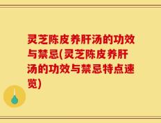 灵芝陈皮养肝汤的功效与禁忌(灵芝陈皮养肝汤的功效与禁忌特点速览)