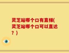 灵芝站哪个口有直梯(灵芝站哪个口可以直达？)