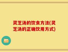灵芝汤的饮食方法(灵芝汤的正确饮用方式)