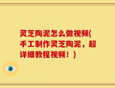 灵芝陶泥怎么做视频(手工制作灵芝陶泥，超详细教程视频！)