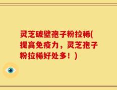 灵芝破壁孢子粉拉稀(提高免疫力，灵芝孢子粉拉稀好处多！)