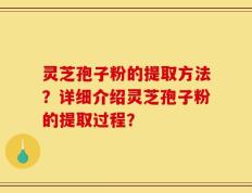 灵芝孢子粉的提取方法？详细介绍灵芝孢子粉的提取过程？