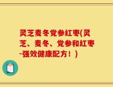 灵芝麦冬党参红枣(灵芝、麦冬、党参和红枣-强效健康配方！)