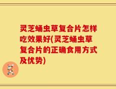 灵芝蛹虫草复合片怎样吃效果好(灵芝蛹虫草复合片的正确食用方式及优势)
