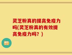 灵芝粉真的提高免疫力吗(灵芝粉真的有效提高免疫力吗？)