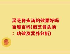 灵芝骨头汤的效果好吗百度百科(灵芝骨头汤：功效及营养分析)