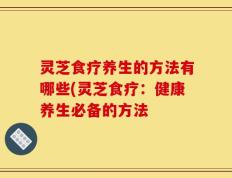 灵芝食疗养生的方法有哪些(灵芝食疗：健康养生必备的方法