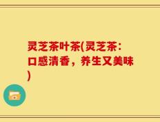 灵芝茶叶茶(灵芝茶：口感清香，养生又美味)