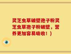 灵芝虫草破壁孢子粉灵芝虫草孢子粉破壁，营养更加容易吸收！)