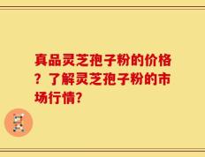 真品灵芝孢子粉的价格？了解灵芝孢子粉的市场行情？