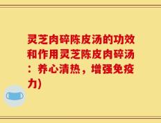 灵芝肉碎陈皮汤的功效和作用灵芝陈皮肉碎汤：养心清热，增强免疫力)