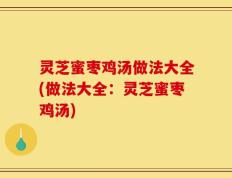 灵芝蜜枣鸡汤做法大全(做法大全：灵芝蜜枣鸡汤)