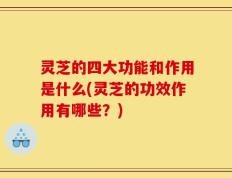 灵芝的四大功能和作用是什么(灵芝的功效作用有哪些？)