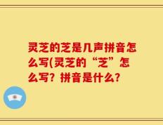 灵芝的芝是几声拼音怎么写(灵芝的“芝”怎么写？拼音是什么？