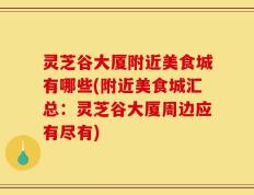 灵芝谷大厦附近美食城有哪些(附近美食城汇总：灵芝谷大厦周边应有尽有)