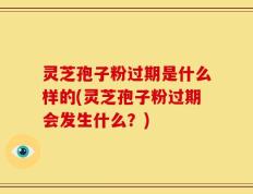 灵芝孢子粉过期是什么样的(灵芝孢子粉过期会发生什么？)