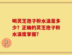 喝灵芝孢子粉水温是多少？正确的灵芝孢子粉水温度掌握？