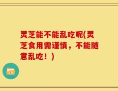 灵芝能不能乱吃呢(灵芝食用需谨慎，不能随意乱吃！)