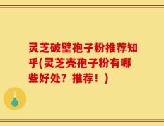 灵芝破壁孢子粉推荐知乎(灵芝壳孢子粉有哪些好处？推荐！)