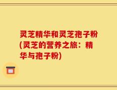 灵芝精华和灵芝孢子粉(灵芝的营养之旅：精华与孢子粉)