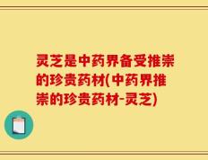 灵芝是中药界备受推崇的珍贵药材(中药界推崇的珍贵药材-灵芝)