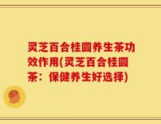 灵芝百合桂圆养生茶功效作用(灵芝百合桂圆茶：保健养生好选择)