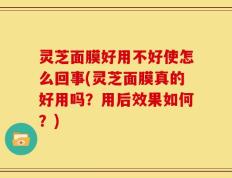 灵芝面膜好用不好使怎么回事(灵芝面膜真的好用吗？用后效果如何？)