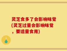 灵芝食多了会影响味觉(灵芝过量会影响味觉，要适量食用)