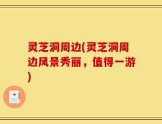 灵芝洞周边(灵芝洞周边风景秀丽，值得一游)
