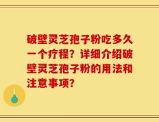 破壁灵芝孢子粉吃多久一个疗程？详细介绍破壁灵芝孢子粉的用法和注意事项？