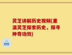 灵芝讲解历史视频(重温灵芝探索历史，探寻神奇功效)